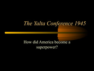 The Yalta Conference 1945
How did America become a
superpower?

 