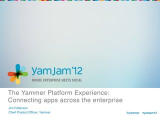 The Yammer Platform Experience:
Connecting apps across the enterprise!
Jim Patterson!
Chief Product Ofﬁcer, Yammer!            @yammer !#yamjam12!
!                                        !
 