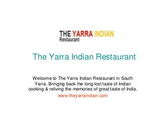 The Yarra Indian Restaurant
Welcome to The Yarra Indian Restaurant in South
Yarra. Bringing back the long lost taste of Indian
cooking & reliving the memories of great taste of India.
www.theyarraindian.com
 