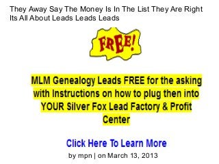 They Away Say The Money Is In The List They Are Right
Its All About Leads Leads Leads




                by mpn | on March 13, 2013
 