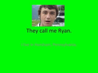 They call me Ryan. I live in Horsham, Pennsylvania. 