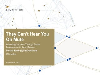 They Can’t Hear You
On Mute
Achieving Success Through Social
Engagement in Open Source
Donald Raab (@TheDonRaab)
November 8, 2017
BNY Mellon
 