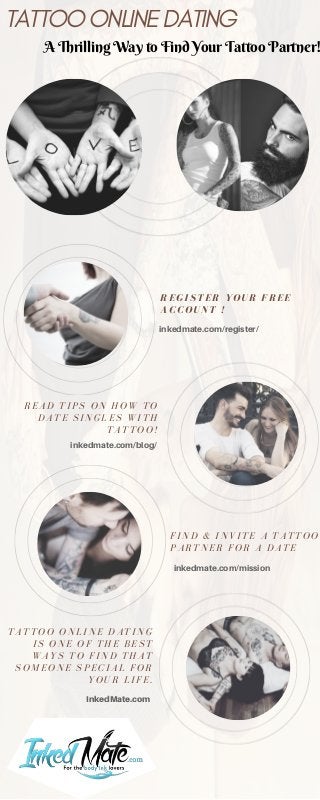 TATTOO ONLINE DATING
A Thrilling Way to Find Your Tattoo Partner!
REGISTER YOUR FREE
ACCOUNT !
FIND & INVITE A TATTOO
PARTNER FOR A DATE
inkedmate.com/register/
TATTOO ONLINE DATING
IS ONE OF THE BEST
WAYS TO FIND THAT
SOMEONE SPECIAL FOR
YOUR LIFE.
inkedmate.com/mission
InkedMate.com
READ TIPS ON HOW TO
DATE SINGLES WITH
TATTOO!
inkedmate.com/blog/
 