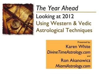 The Year Ahead Looking at 2012  Using Western & Vedic Astrological Techniques Presented by: Karen White DivineTimeAstrology.com and Ron Akanowicz MiamiAstrology.com 