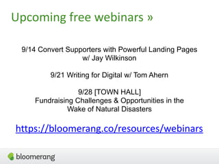 Upcoming free webinars »
9/14 Convert Supporters with Powerful Landing Pages 
w/ Jay Wilkinson
9/21 Writing for Digital w/ Tom Ahern
9/28 [TOWN HALL]  
Fundraising Challenges & Opportunities in the  
Wake of Natural Disasters
https://bloomerang.co/resources/webinars
 
