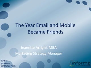 The Year Email and Mobile Became Friends Jeanette Arrighi, MBA Marketing Strategy Manager Twitter @Informz @EMKTG_GURU 