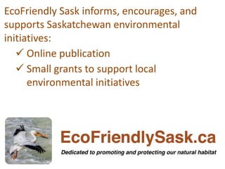 EcoFriendly Sask informs, encourages, and
supports Saskatchewan environmental
initiatives:
 Online publication
 Small gr...