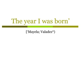 The year I was born’ [‘Mayela; Valadez*) 