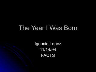 The Year I Was Born Ignacio Lopez 11/14/94 FACTS 
