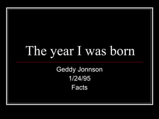 The year I was born Geddy Jonnson 1/24/95 Facts 