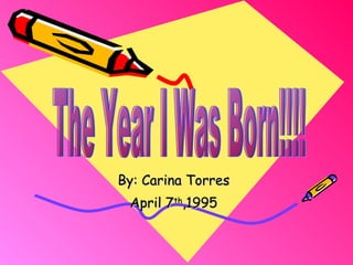 By: Carina Torres April 7 th ,1995 The Year I Was Born!!!! 