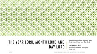 THE YEAR LORD, MONTH LORD AND
DAY LORD
Computation of the Savana Year
lord, Month lord and Day lord
29 October 2017
© Sarajit Poddar, All rights
reserved
10/29/2017 THE SAVANA YEAR LORD, MONTH LORD AND DAY LORD | (C) SARAJIT PODDAR 2017, ALL RIGHTS RESERVED
 