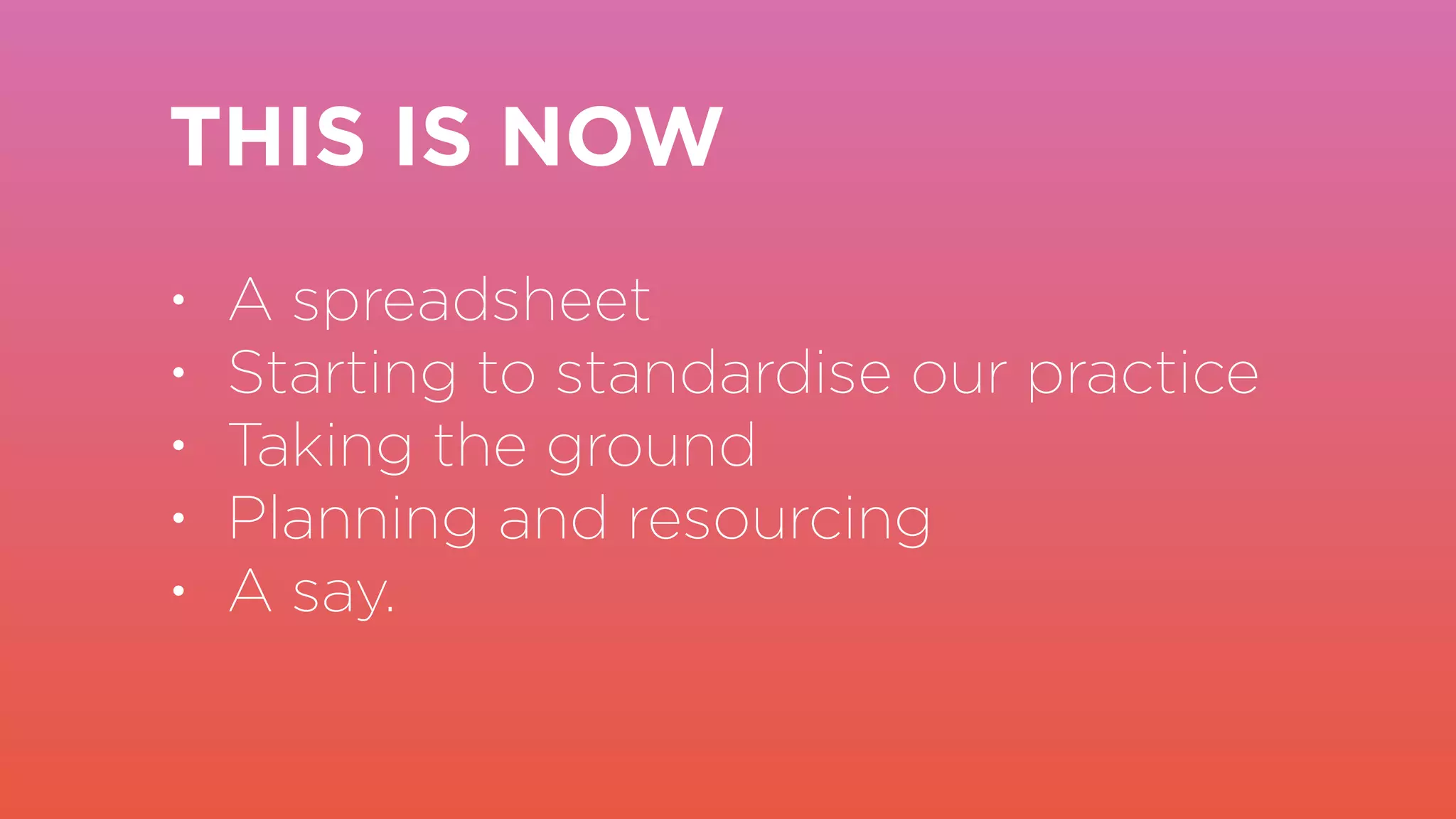 THIS IS NOW
• A spreadsheet
• Starting to standardise our practice
• Taking the ground
• Planning and resourcing
• A say.
 