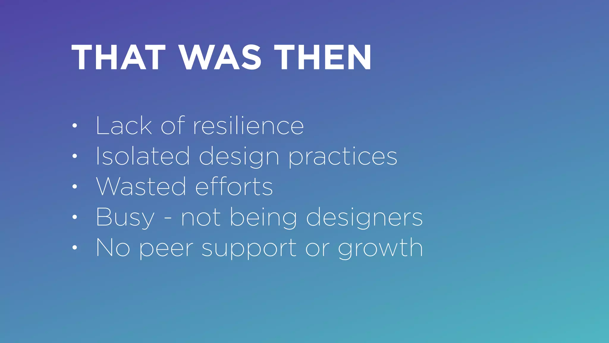 THAT WAS THEN
• Lack of resilience
• Isolated design practices
• Wasted eﬀorts
• Busy - not being designers
• No peer support or growth
 
