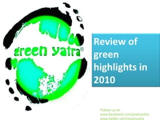 Follow us on www.facebook.com/greenyatra www.twitter.com/greenyatra Review of green highlights in  2010 