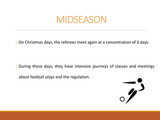 MIDSEASON
oOn Christmas days, the referees meet again at a concentration of 3 days.
oDuring these days, they have intensive journeys of classes and meetings
about football plays and the regulation.
 