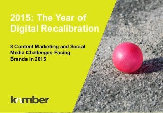 8 Content Marketing and Social
Media Challenges Facing
Brands in 2015
2015: The Year of
Digital Recalibration
 