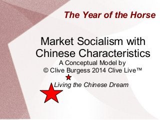 The Year of the Horse

Market Socialism with
Chinese Characteristics
A Conceptual Model by
© Clive Burgess 2014 Clive Live™
Living the Chinese Dream

 