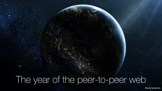 The year of the peer-to-peer web
@serrynaimo
 