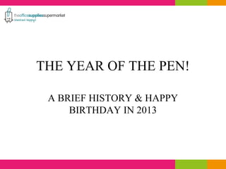 THE YEAR OF THE PEN!
A BRIEF HISTORY & HAPPY
BIRTHDAY IN 2013
 