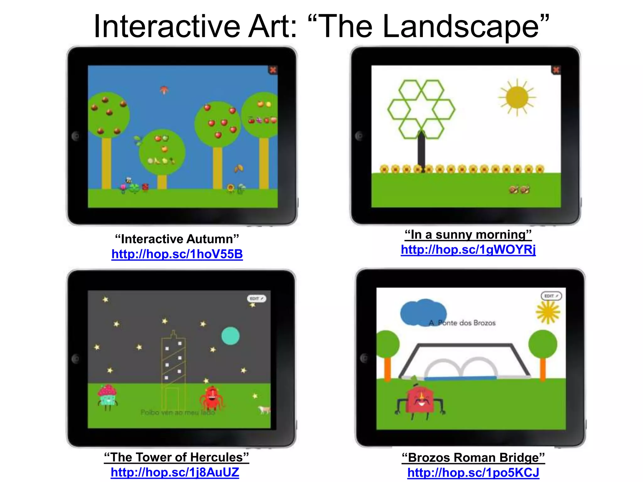 Interactive Art: “The Landscape”
“Interactive Autumn”
http://hop.sc/1hoV55B
“Brozos Roman Bridge”
http://hop.sc/1po5KCJ
“In a sunny morning”
http://hop.sc/1gWOYRj
“The Tower of Hercules”
http://hop.sc/1j8AuUZ
 
