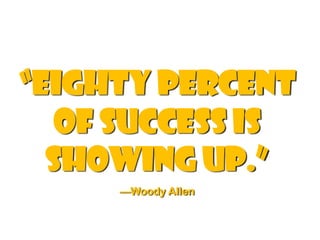 “eighty percent
   of success is
  showing up.”
     —Woody Allen
 