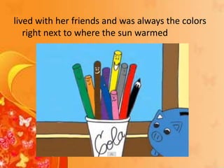 lived with her friends and was always the colors
right next to where the sun warmed
 