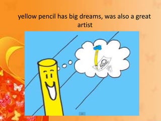 yellow pencil has big dreams, was also a great
artist
 