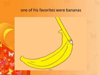 one of his favorites were bananas
 