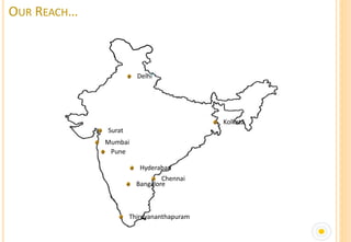 OUR REACH…



                       Delhi




                                          Kolkata
             Surat
             Mumbai
              Pune

                        Hyderabad
                               Chennai
                       Bangalore



                     Thiruvananthapuram
 