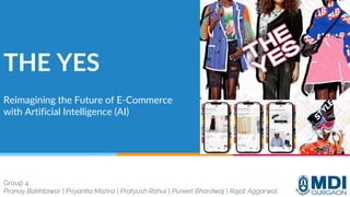1
Group 4
Pranay Bakhtawar | Priyanka Mishra | Pratyush Rahul | Puneet Bhardwaj | Rajat Aggarwal
THE YES
Reimagining the Future of E-Commerce
with Artificial Intelligence (AI)
 