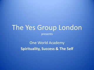 The Yes Group Londonpresents One World Academy Spirituality, Success & The Self  