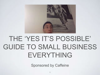 THE ‘YES IT’S POSSIBLE’ 
GUIDE TO SMALL BUSINESS 
EVERYTHING 
Sponsored by Caffeine 
1 
 