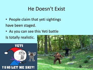 He Doesn't Exist
• People claim that yeti sightings
have been staged.
• As you can see this Yeti battle
Is totally realistic.
 