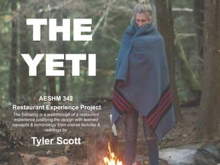 THE
YETI
AESHM 342
Restaurant Experience Project
The following is a walkthrough of a restaurant
experience justifying the design with learned
concepts & terminology from course lectures &
readings by
Tyler Scott
 
