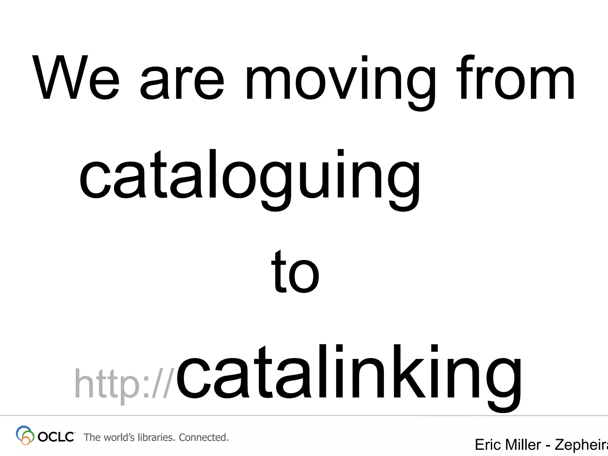 We are moving from

cataloguing
to

catalinking

http://

The world’s libraries. Connected.

Eric Miller - Zepheira

 