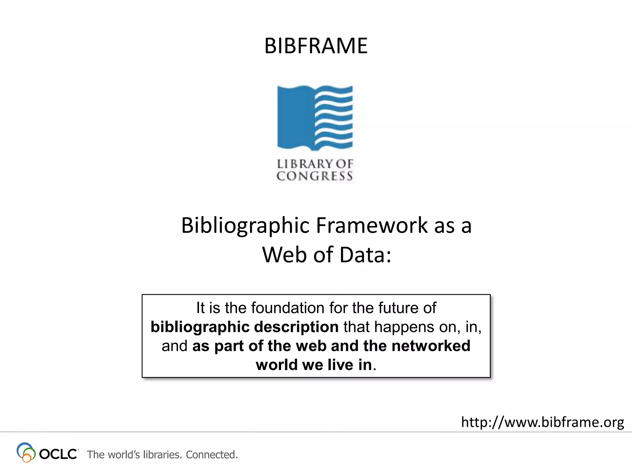 BIBFRAME

Bibliographic Framework as a
Web of Data:
It is the foundation for the future of
bibliographic description that happens on, in,
and as part of the web and the networked
world we live in.

http://www.bibframe.org
The world’s libraries. Connected.

 