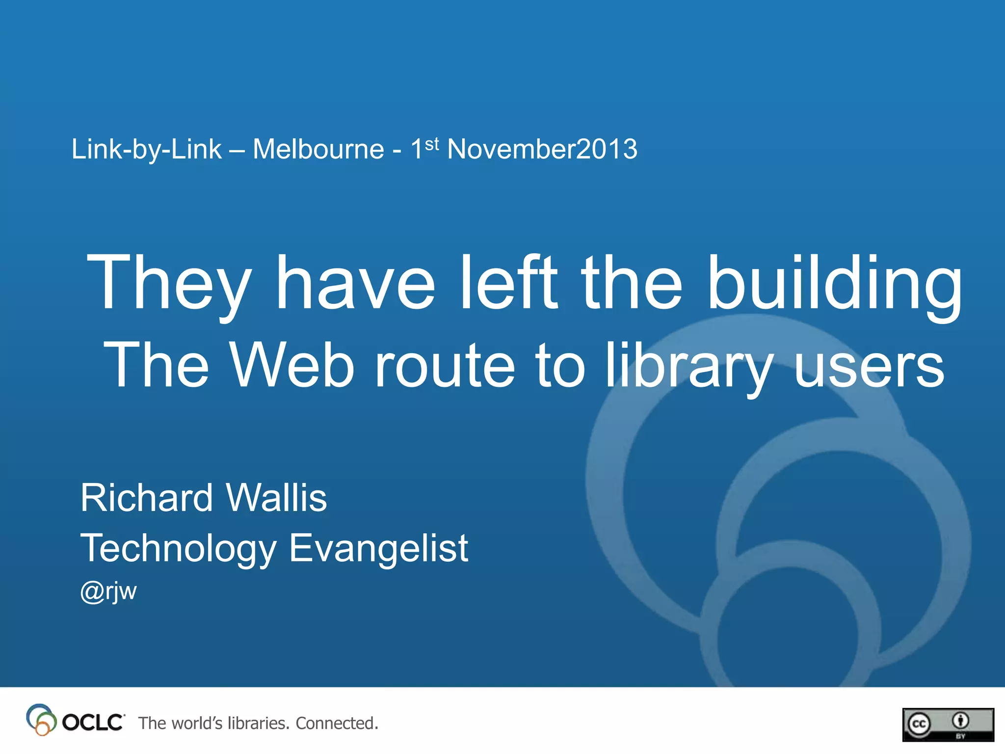 Link-by-Link – Melbourne - 1st November2013

They have left the building
The Web route to library users
Richard Wallis
Technology Evangelist
@rjw

The world’s libraries. Connected.

 