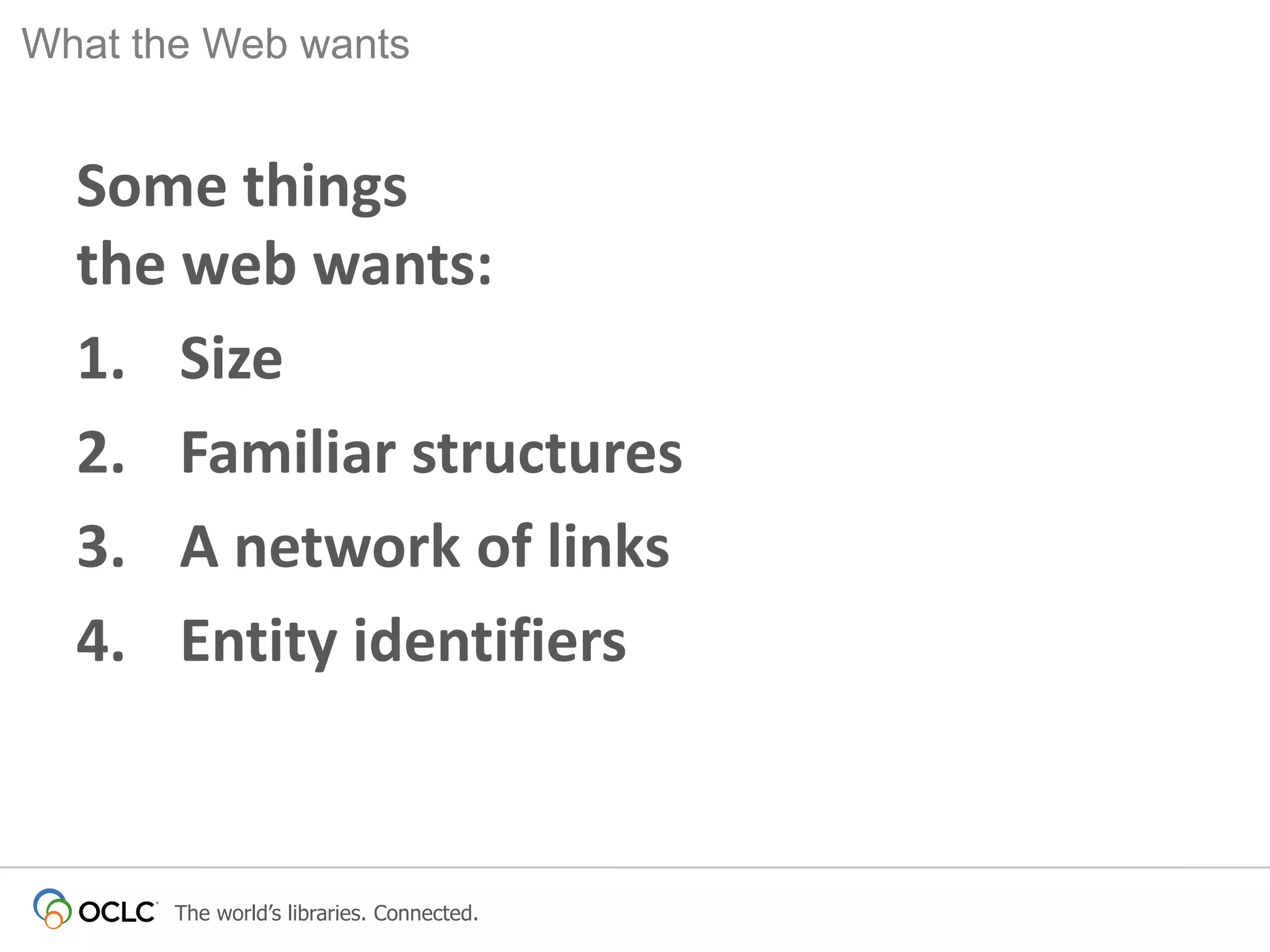 What the Web wants

Some things
the web wants:
1. Size
2. Familiar structures
3. A network of links
4. Entity identifiers

The world’s libraries. Connected.

 