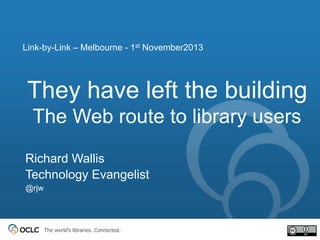 Link-by-Link – Melbourne - 1st November2013

They have left the building
The Web route to library users
Richard Wallis
Technology Evangelist
@rjw

The world’s libraries. Connected.

 
