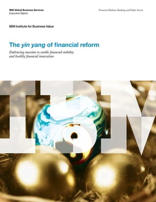 IBM Global Business Services                     Financial Markets, Banking and Public Sector
Executive Report




IBM Institute for Business Value




The yin yang of financial reform
Embracing maxims to enable financial stability
and healthy financial innovation
 