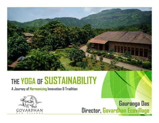 THE YOGA OF SUSTAINABILITY
A Journey of Harmonizing Innovation & Tradition
Gauranga Das
Director, Govardhan Ecovillage
 