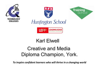 Creative and Media  Diploma Champion, York. To inspire confident learners who will thrive in a changing world Karl Elwell 