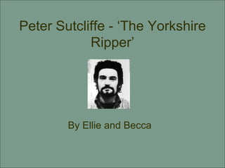 Peter Sutcliffe - ‘The Yorkshire Ripper’ By Ellie and Becca 