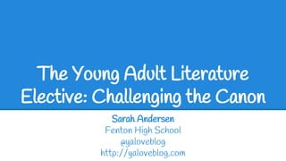 The Young Adult Literature
Elective: Challenging the Canon
Sarah Andersen
Fenton High School
@yaloveblog
http://yaloveblog.com
 