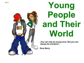 Young
People
and Their
World
„You can only be young once. But you can
always be immature“.
Dave Barry
 