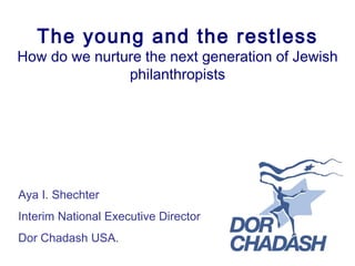 The young and the restless How do we nurture the next generation of Jewish philanthropists Aya I. Shechter Interim National Executive Director Dor Chadash USA. 