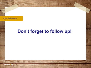 Your follow-up
Don’t forget to follow up!
 