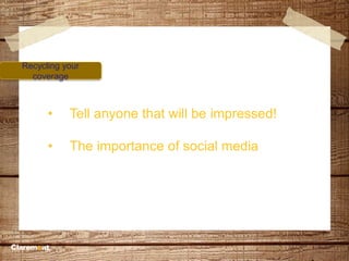 Recycling your
coverage
• Tell anyone that will be impressed!
• The importance of social media
 