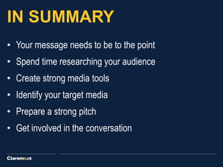 IN SUMMARY
• Your message needs to be to the point
• Spend time researching your audience
• Create strong media tools
• Identify your target media
• Prepare a strong pitch
• Get involved in the conversation
 
